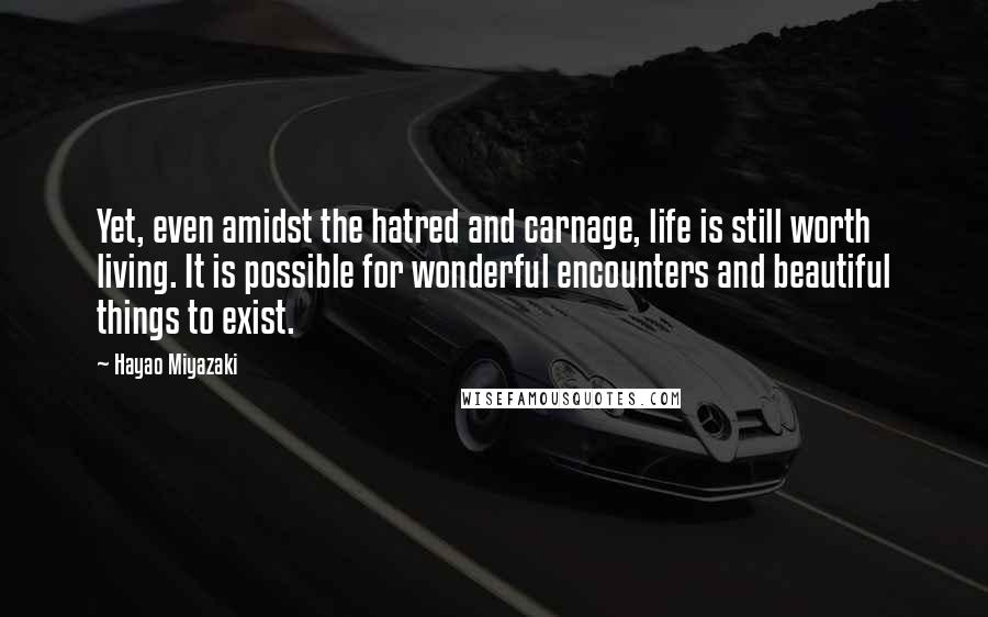 Hayao Miyazaki Quotes: Yet, even amidst the hatred and carnage, life is still worth living. It is possible for wonderful encounters and beautiful things to exist.