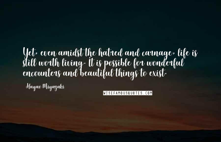 Hayao Miyazaki Quotes: Yet, even amidst the hatred and carnage, life is still worth living. It is possible for wonderful encounters and beautiful things to exist.