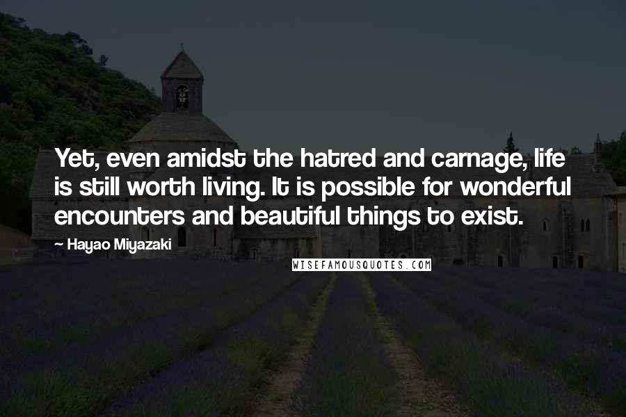 Hayao Miyazaki Quotes: Yet, even amidst the hatred and carnage, life is still worth living. It is possible for wonderful encounters and beautiful things to exist.