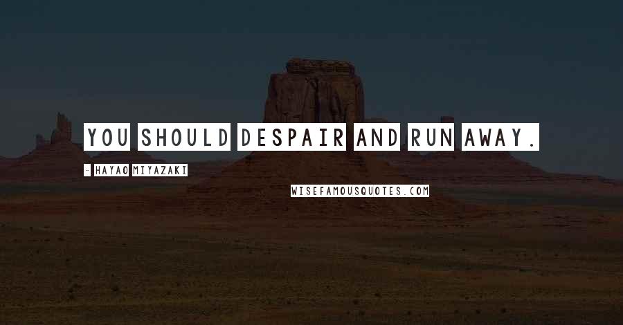 Hayao Miyazaki Quotes: You should despair and run away.
