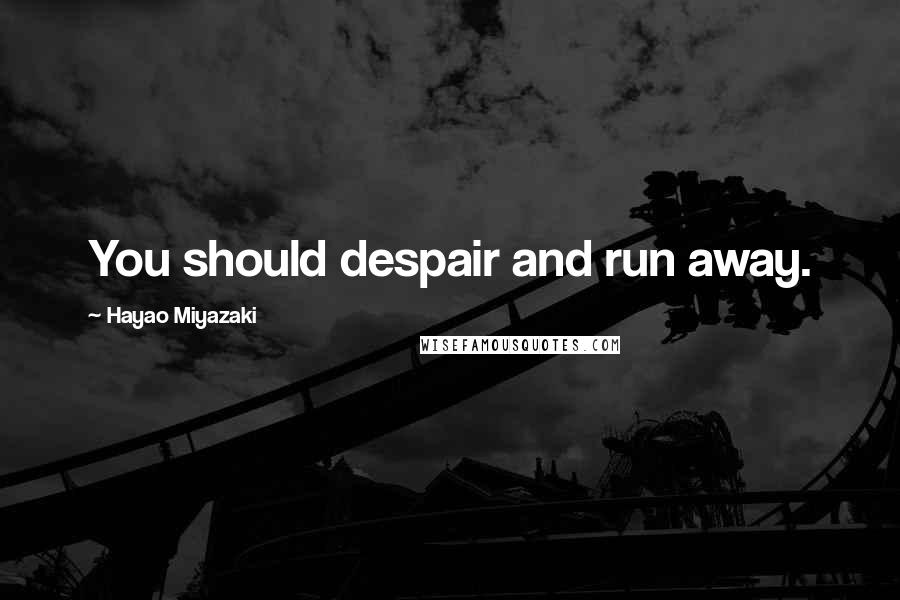 Hayao Miyazaki Quotes: You should despair and run away.