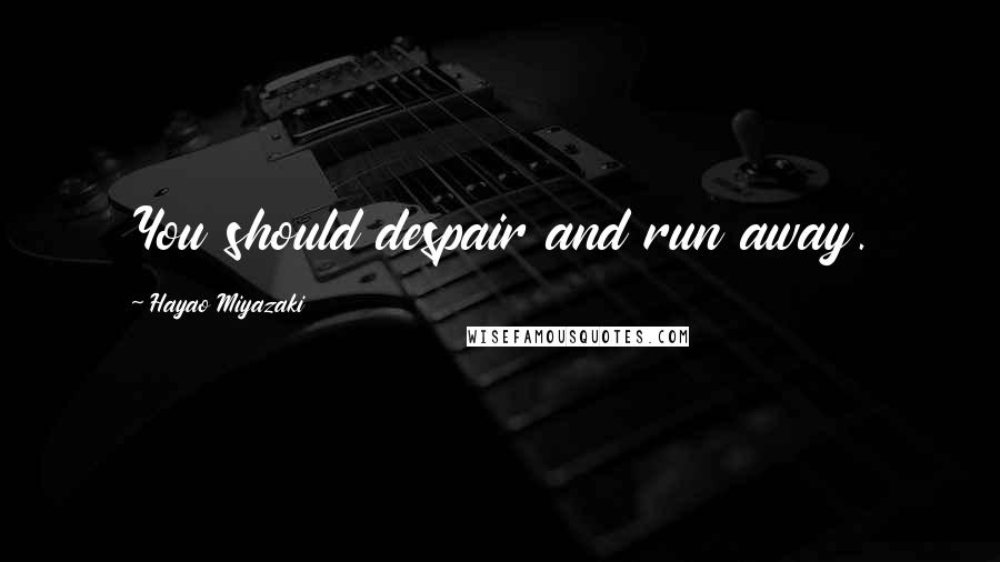 Hayao Miyazaki Quotes: You should despair and run away.