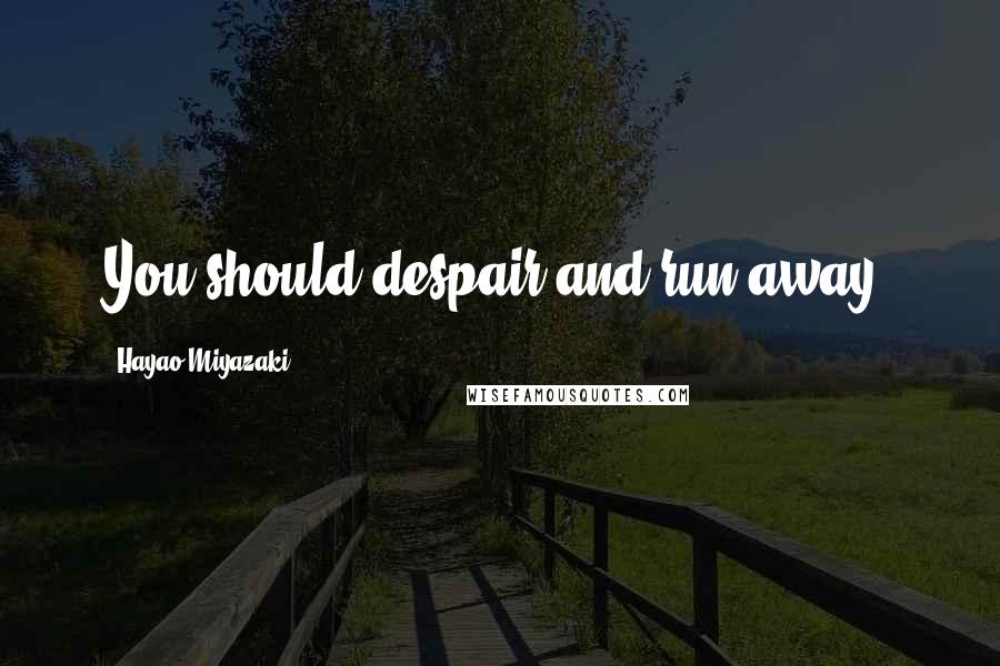 Hayao Miyazaki Quotes: You should despair and run away.