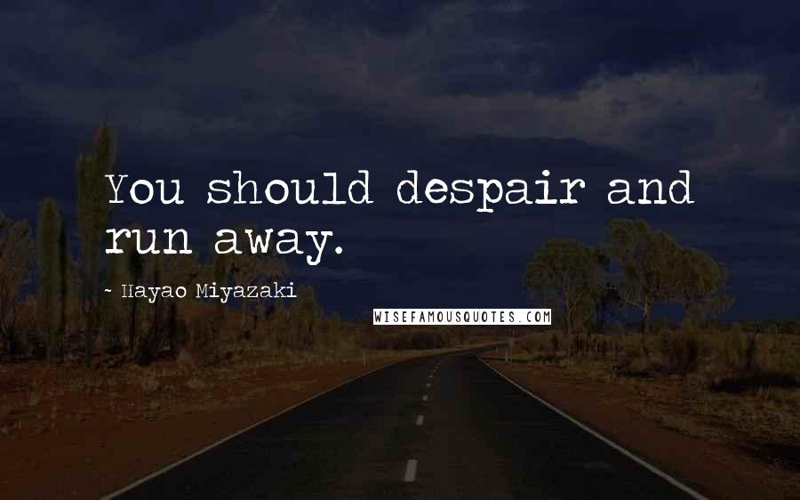 Hayao Miyazaki Quotes: You should despair and run away.