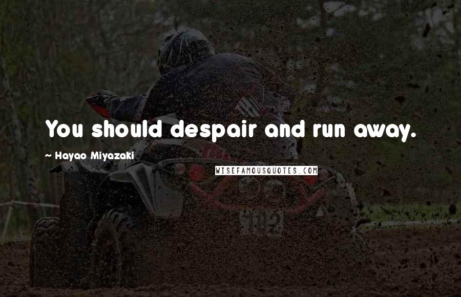 Hayao Miyazaki Quotes: You should despair and run away.