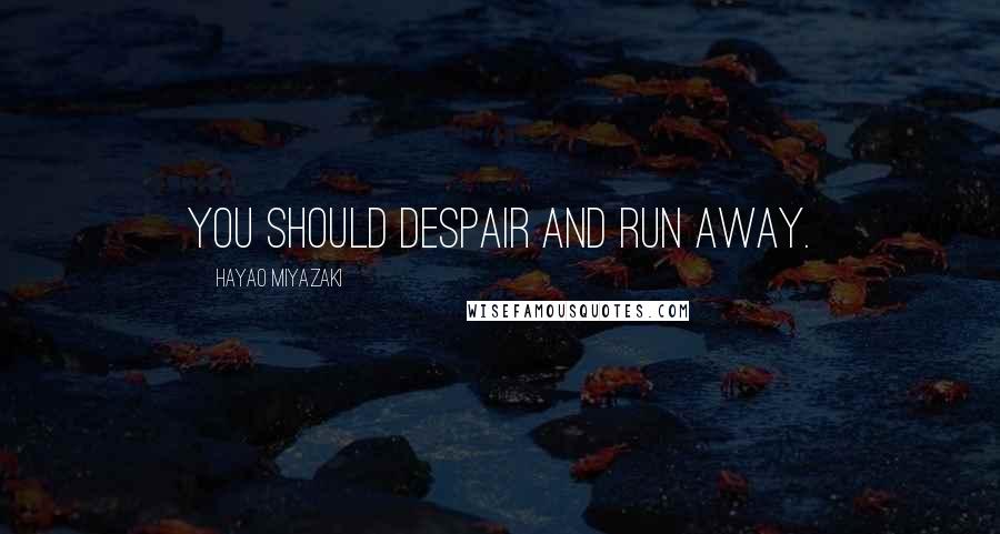 Hayao Miyazaki Quotes: You should despair and run away.
