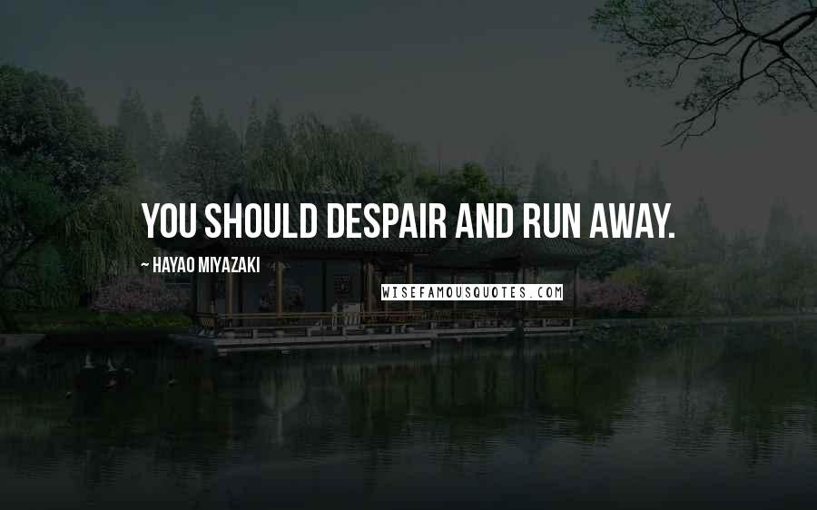 Hayao Miyazaki Quotes: You should despair and run away.