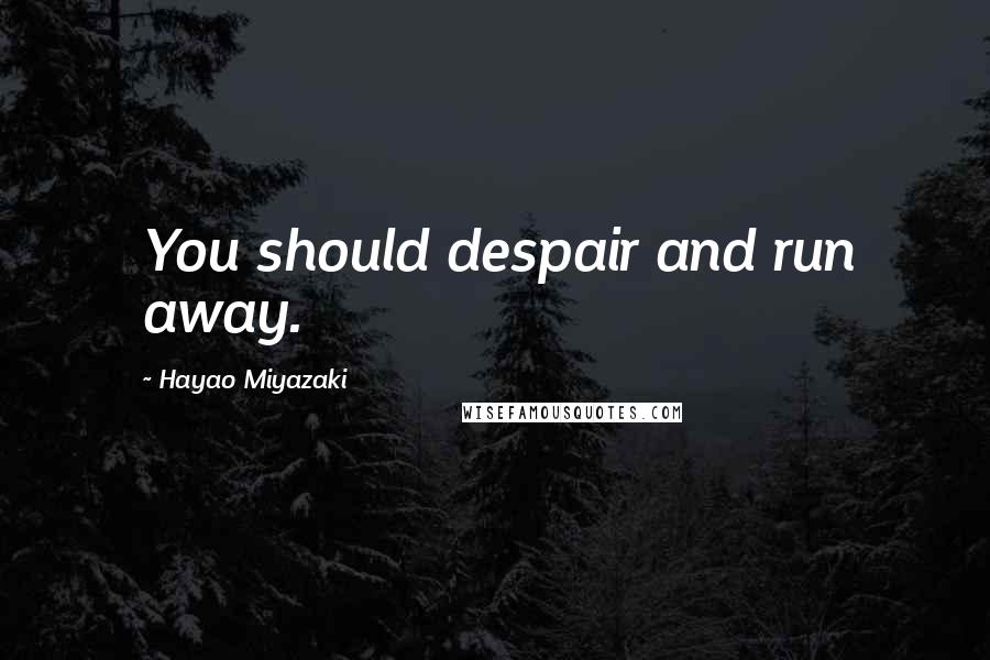 Hayao Miyazaki Quotes: You should despair and run away.