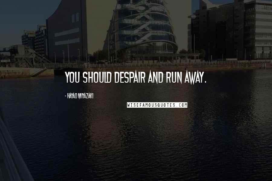 Hayao Miyazaki Quotes: You should despair and run away.