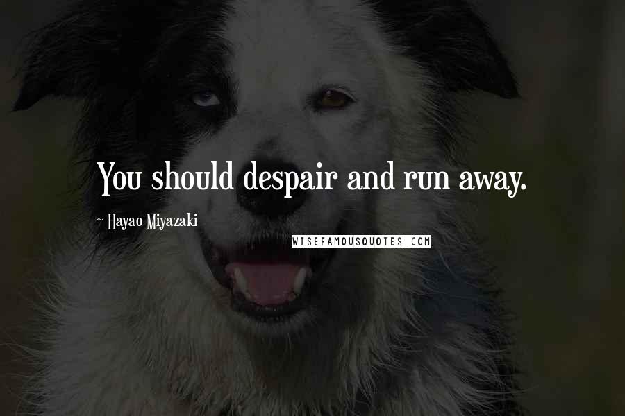 Hayao Miyazaki Quotes: You should despair and run away.