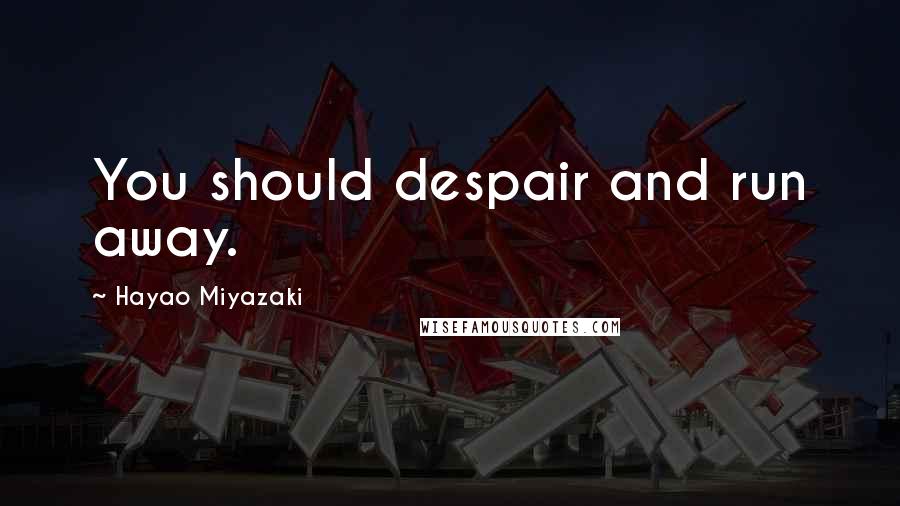 Hayao Miyazaki Quotes: You should despair and run away.