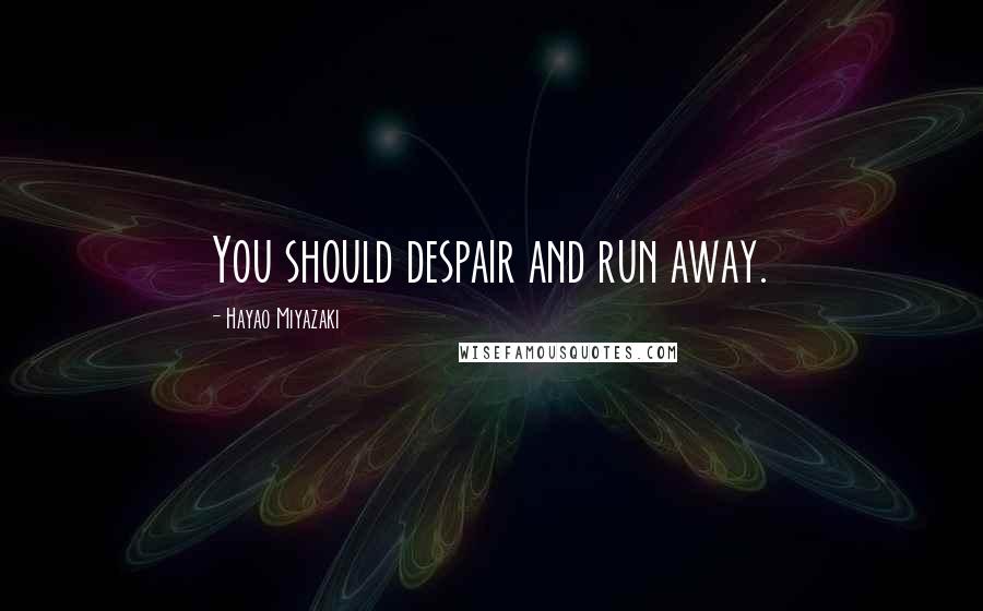 Hayao Miyazaki Quotes: You should despair and run away.