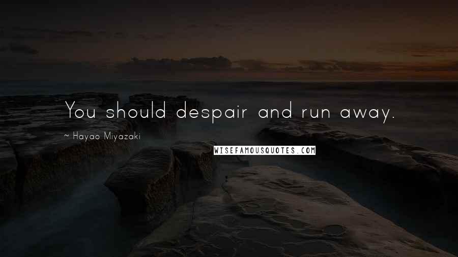Hayao Miyazaki Quotes: You should despair and run away.