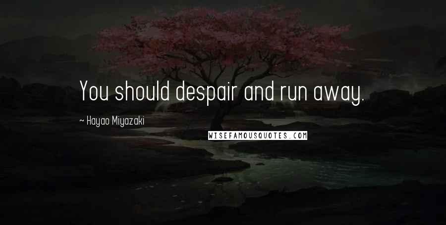 Hayao Miyazaki Quotes: You should despair and run away.