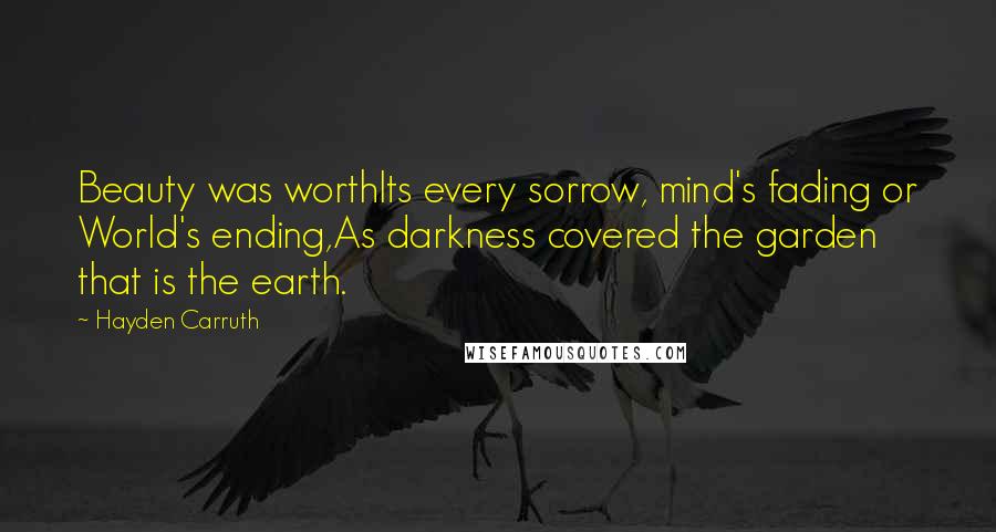 Hayden Carruth Quotes: Beauty was worthIts every sorrow, mind's fading or World's ending,As darkness covered the garden that is the earth.