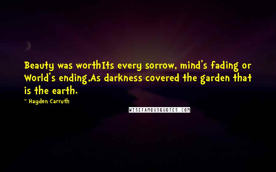 Hayden Carruth Quotes: Beauty was worthIts every sorrow, mind's fading or World's ending,As darkness covered the garden that is the earth.