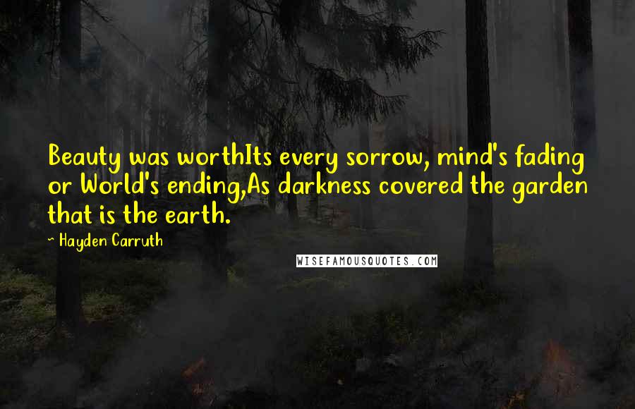Hayden Carruth Quotes: Beauty was worthIts every sorrow, mind's fading or World's ending,As darkness covered the garden that is the earth.