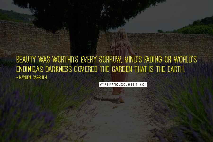 Hayden Carruth Quotes: Beauty was worthIts every sorrow, mind's fading or World's ending,As darkness covered the garden that is the earth.