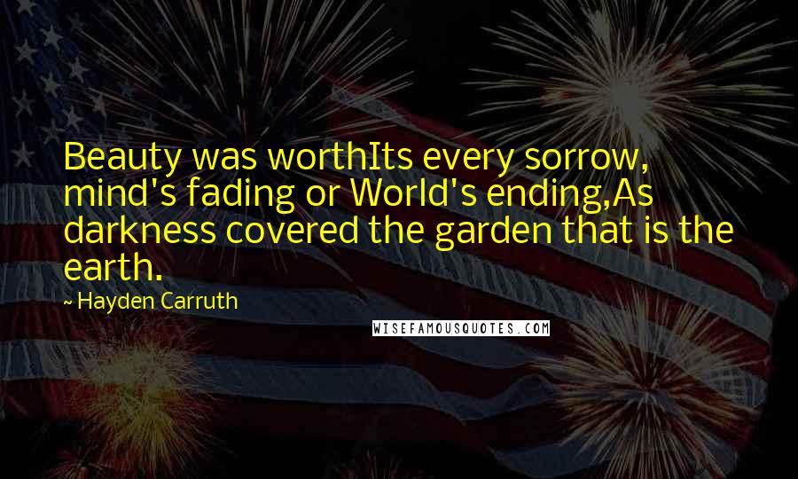 Hayden Carruth Quotes: Beauty was worthIts every sorrow, mind's fading or World's ending,As darkness covered the garden that is the earth.
