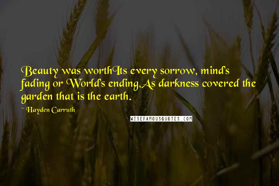 Hayden Carruth Quotes: Beauty was worthIts every sorrow, mind's fading or World's ending,As darkness covered the garden that is the earth.