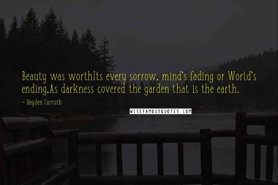 Hayden Carruth Quotes: Beauty was worthIts every sorrow, mind's fading or World's ending,As darkness covered the garden that is the earth.