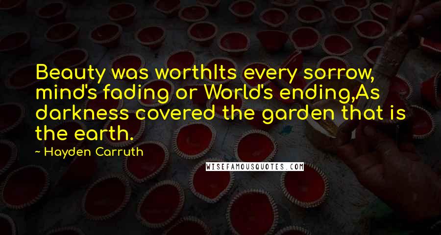 Hayden Carruth Quotes: Beauty was worthIts every sorrow, mind's fading or World's ending,As darkness covered the garden that is the earth.