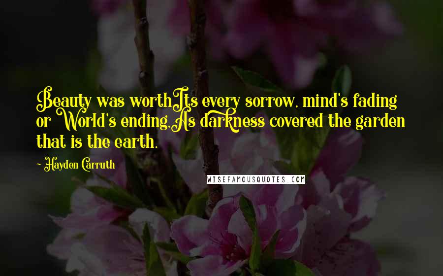 Hayden Carruth Quotes: Beauty was worthIts every sorrow, mind's fading or World's ending,As darkness covered the garden that is the earth.