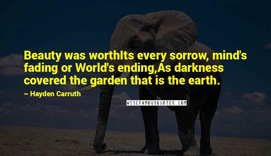 Hayden Carruth Quotes: Beauty was worthIts every sorrow, mind's fading or World's ending,As darkness covered the garden that is the earth.