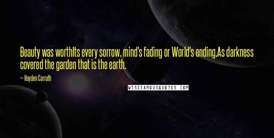 Hayden Carruth Quotes: Beauty was worthIts every sorrow, mind's fading or World's ending,As darkness covered the garden that is the earth.