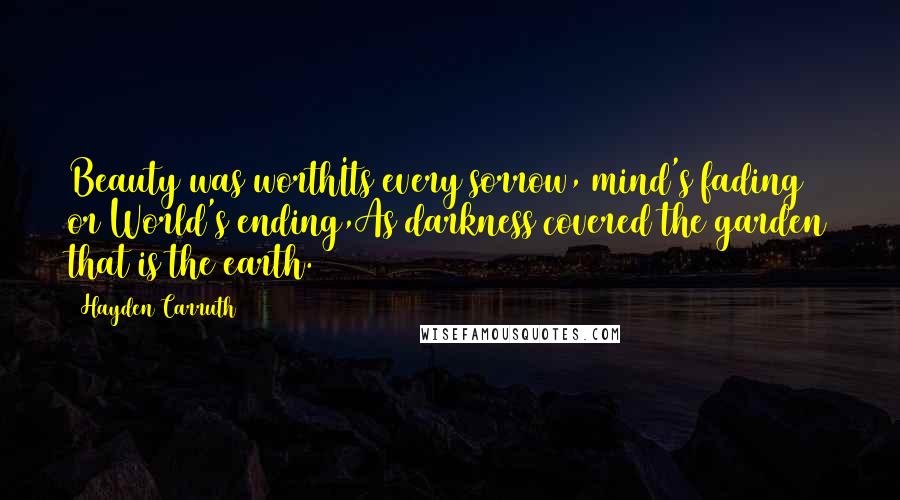 Hayden Carruth Quotes: Beauty was worthIts every sorrow, mind's fading or World's ending,As darkness covered the garden that is the earth.