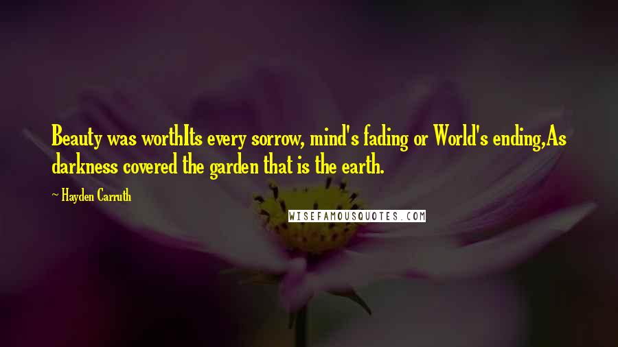 Hayden Carruth Quotes: Beauty was worthIts every sorrow, mind's fading or World's ending,As darkness covered the garden that is the earth.