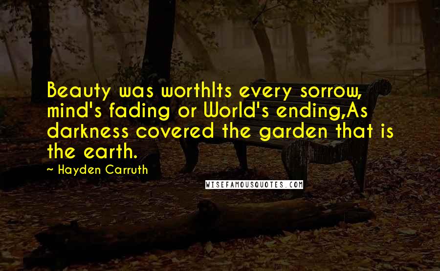 Hayden Carruth Quotes: Beauty was worthIts every sorrow, mind's fading or World's ending,As darkness covered the garden that is the earth.