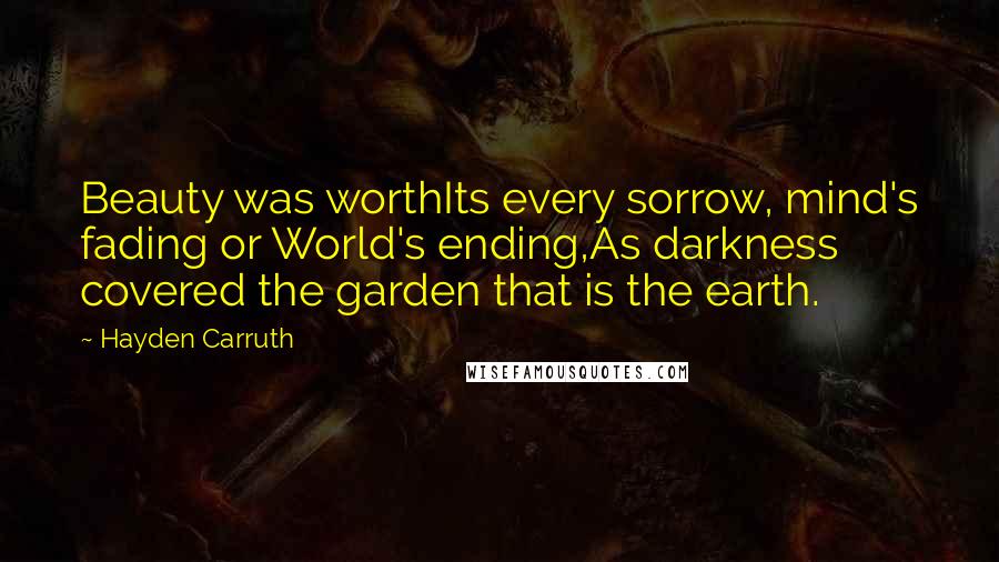 Hayden Carruth Quotes: Beauty was worthIts every sorrow, mind's fading or World's ending,As darkness covered the garden that is the earth.