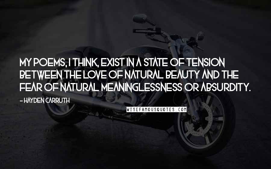 Hayden Carruth Quotes: My poems, I think, exist in a state of tension between the love of natural beauty and the fear of natural meaninglessness or absurdity.