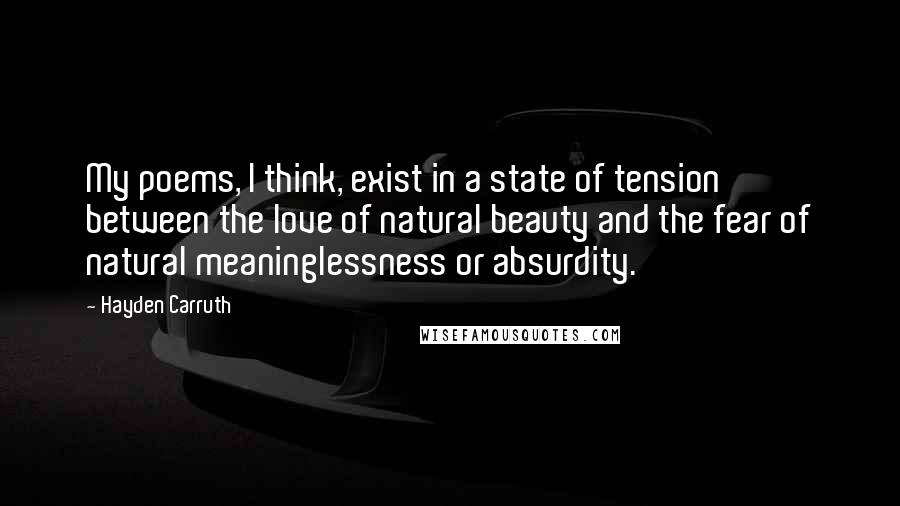 Hayden Carruth Quotes: My poems, I think, exist in a state of tension between the love of natural beauty and the fear of natural meaninglessness or absurdity.