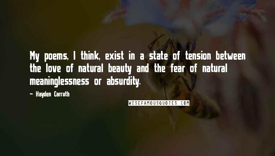 Hayden Carruth Quotes: My poems, I think, exist in a state of tension between the love of natural beauty and the fear of natural meaninglessness or absurdity.