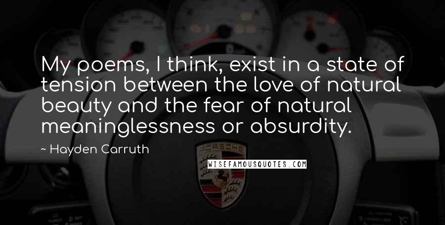 Hayden Carruth Quotes: My poems, I think, exist in a state of tension between the love of natural beauty and the fear of natural meaninglessness or absurdity.