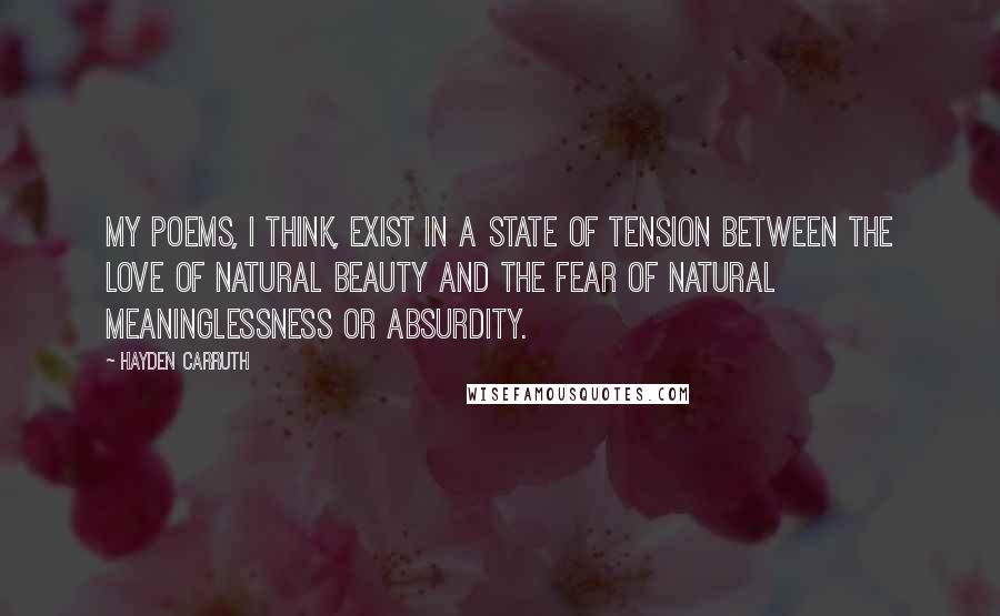 Hayden Carruth Quotes: My poems, I think, exist in a state of tension between the love of natural beauty and the fear of natural meaninglessness or absurdity.