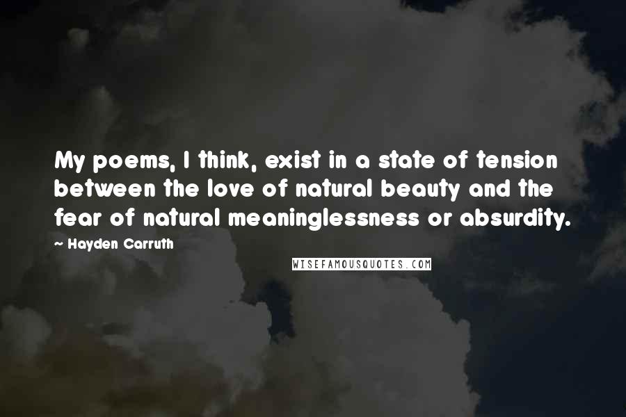 Hayden Carruth Quotes: My poems, I think, exist in a state of tension between the love of natural beauty and the fear of natural meaninglessness or absurdity.