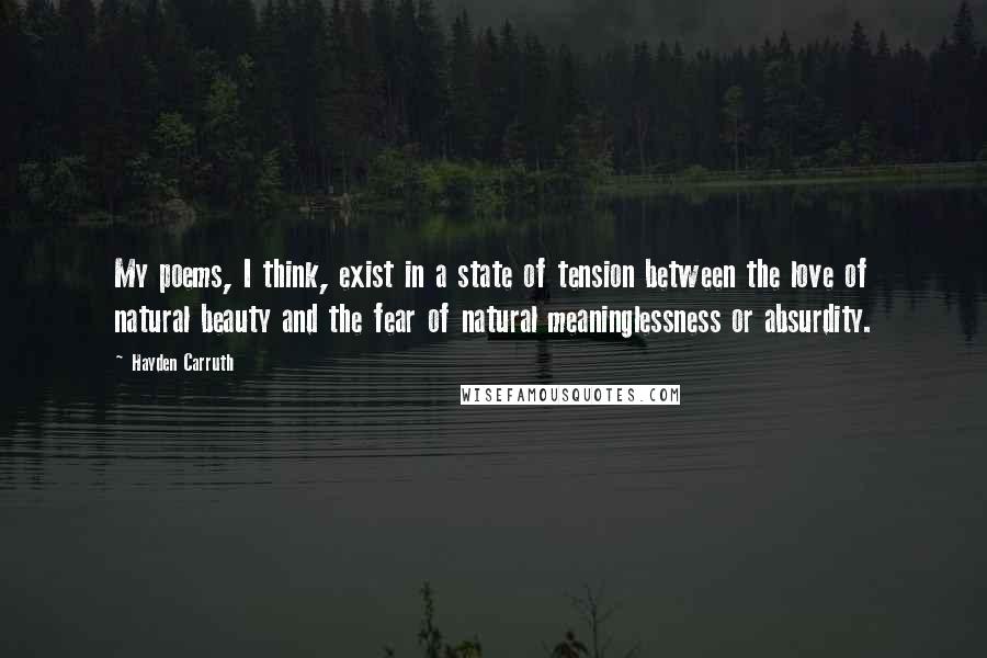 Hayden Carruth Quotes: My poems, I think, exist in a state of tension between the love of natural beauty and the fear of natural meaninglessness or absurdity.