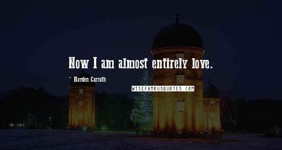 Hayden Carruth Quotes: Now I am almost entirely love.