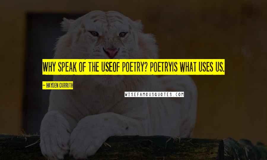 Hayden Carruth Quotes: Why speak of the useof poetry? Poetryis what uses us.