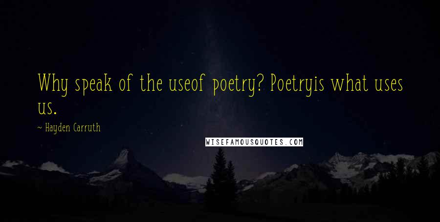 Hayden Carruth Quotes: Why speak of the useof poetry? Poetryis what uses us.