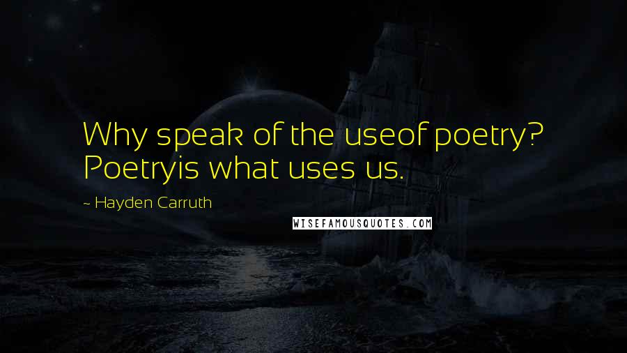 Hayden Carruth Quotes: Why speak of the useof poetry? Poetryis what uses us.