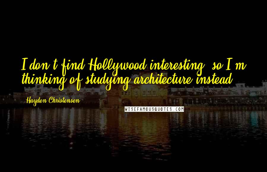 Hayden Christensen Quotes: I don't find Hollywood interesting, so I'm thinking of studying architecture instead.