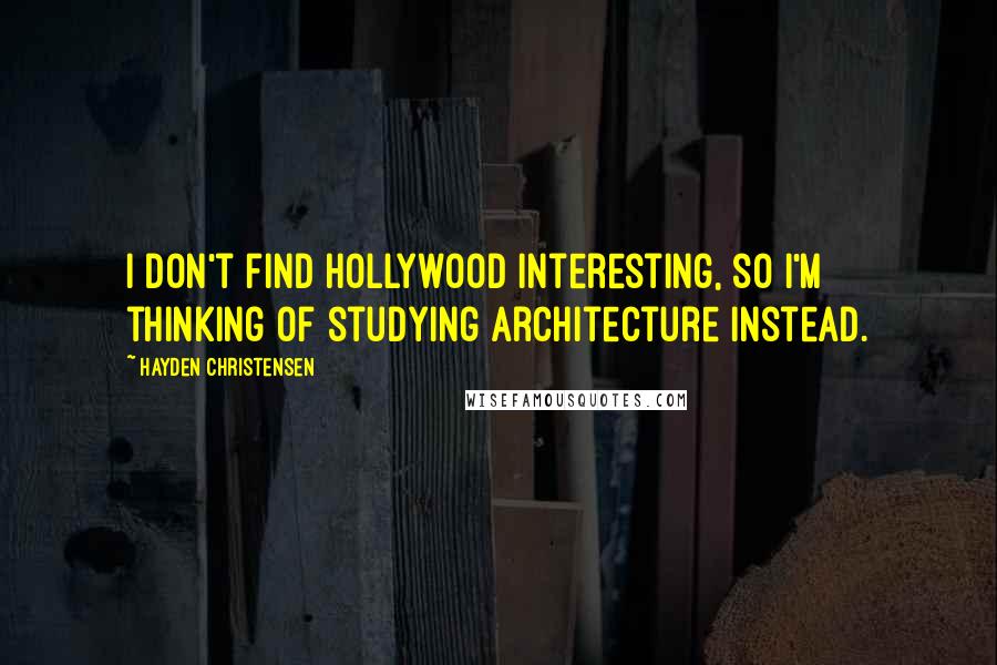 Hayden Christensen Quotes: I don't find Hollywood interesting, so I'm thinking of studying architecture instead.