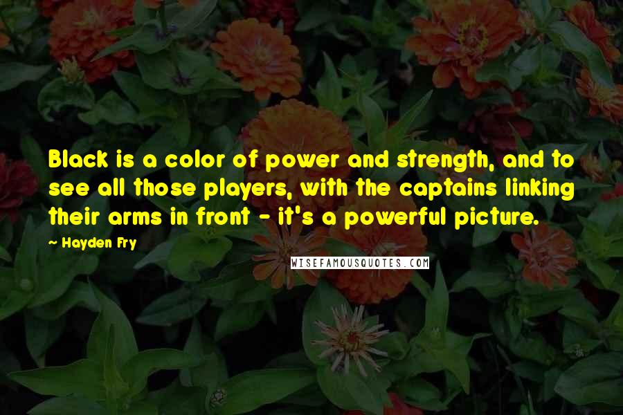 Hayden Fry Quotes: Black is a color of power and strength, and to see all those players, with the captains linking their arms in front - it's a powerful picture.