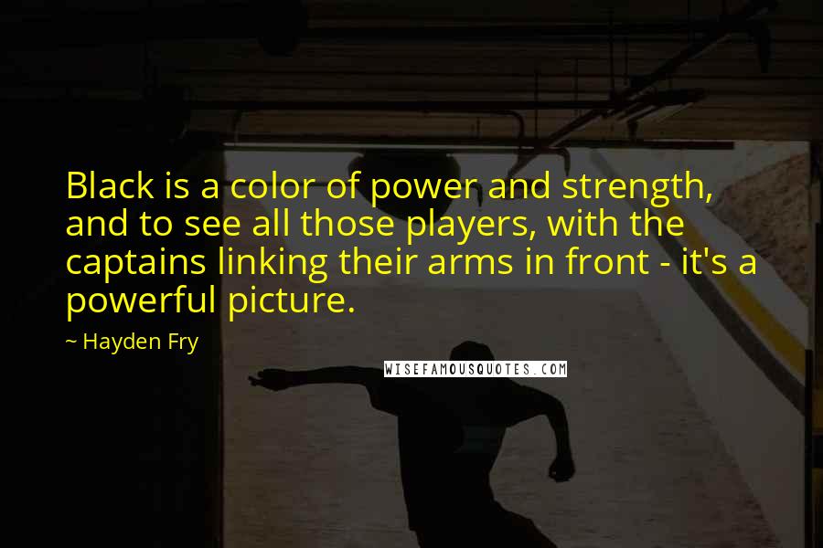 Hayden Fry Quotes: Black is a color of power and strength, and to see all those players, with the captains linking their arms in front - it's a powerful picture.