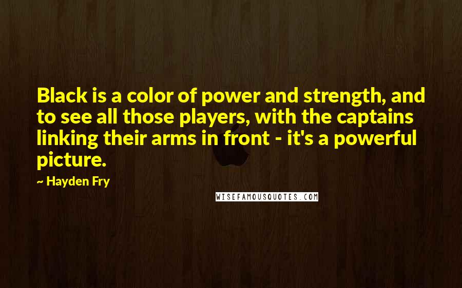 Hayden Fry Quotes: Black is a color of power and strength, and to see all those players, with the captains linking their arms in front - it's a powerful picture.
