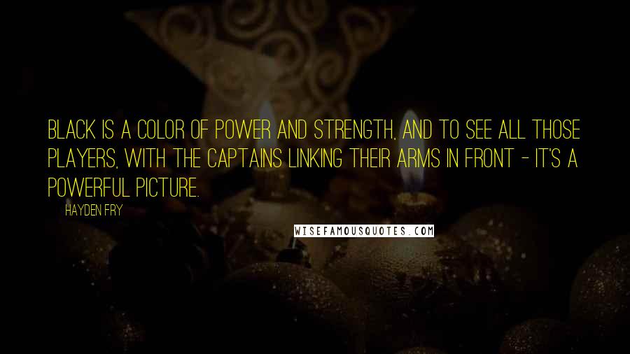 Hayden Fry Quotes: Black is a color of power and strength, and to see all those players, with the captains linking their arms in front - it's a powerful picture.